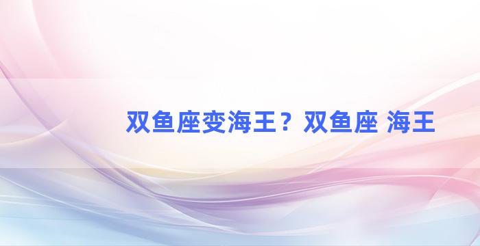 双鱼座变海王？双鱼座 海王